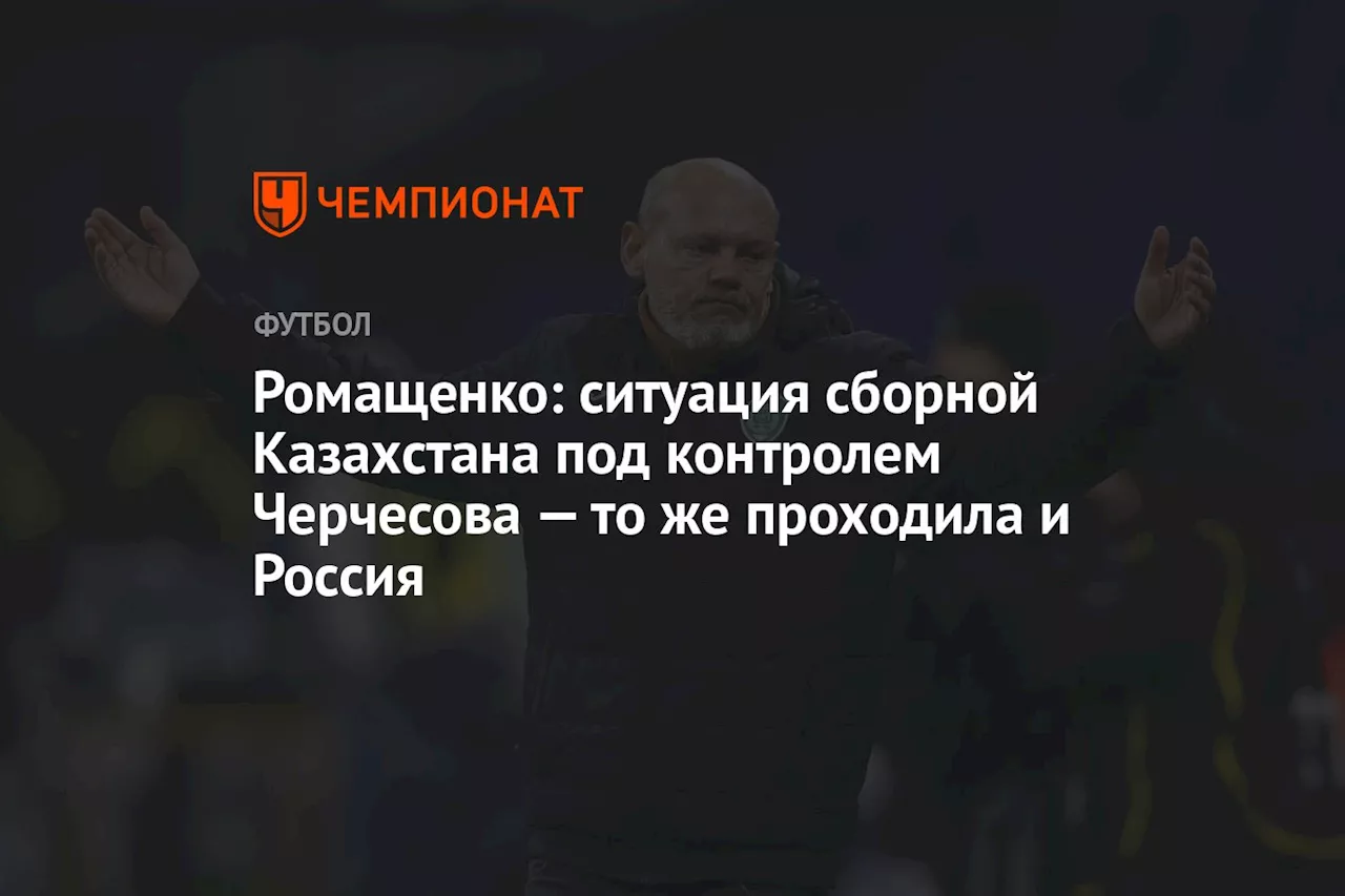 Ромащенко: ситуация сборной Казахстана под контролем Черчесова — то же проходила и Россия