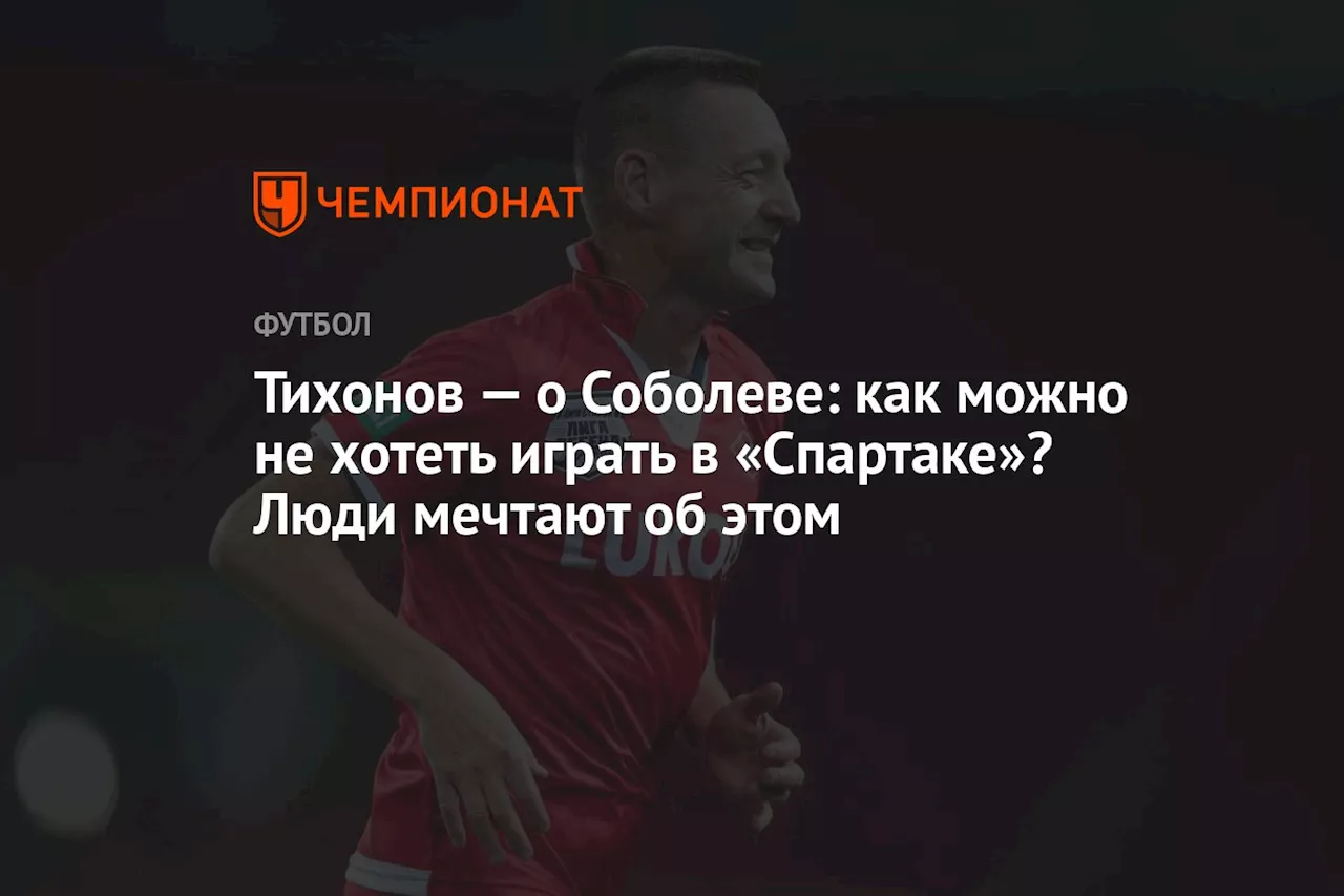 Тихонов — о Соболеве: как можно не хотеть играть в «Спартаке»? Люди мечтают об этом