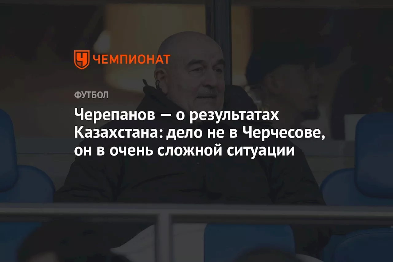 Черепанов — о результатах Казахстана: дело не в Черчесове, он в очень сложной ситуации