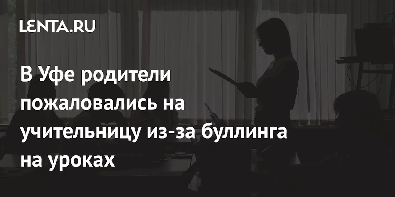 В Уфе родители пожаловались на учительницу из-за буллинга на уроках