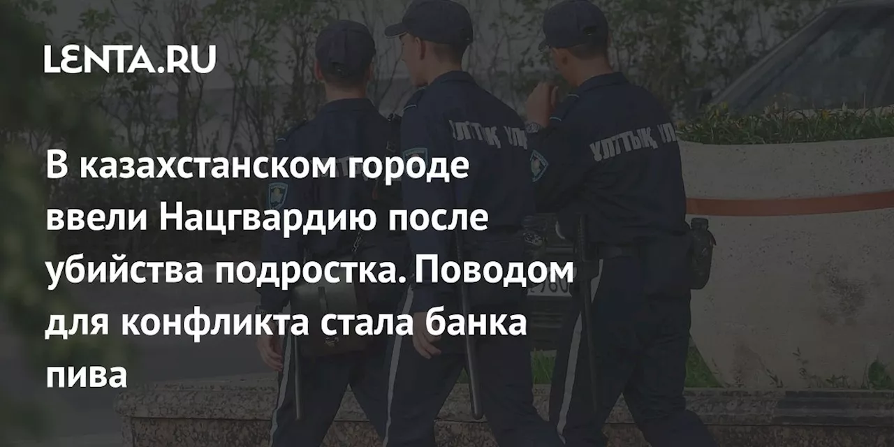 В казахстанском городе ввели Нацгвардию после убийства подростка. Поводом для конфликта стала банка пива