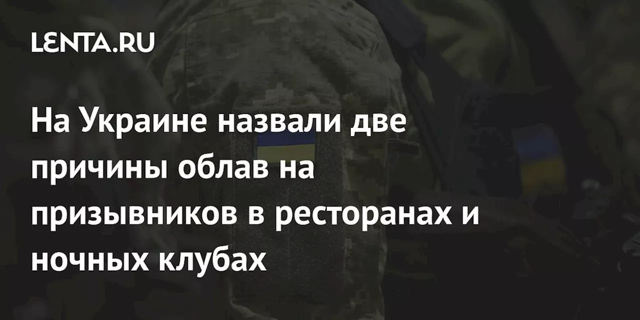 На Украине назвали две причины облав на призывников в ресторанах и ночных клубах