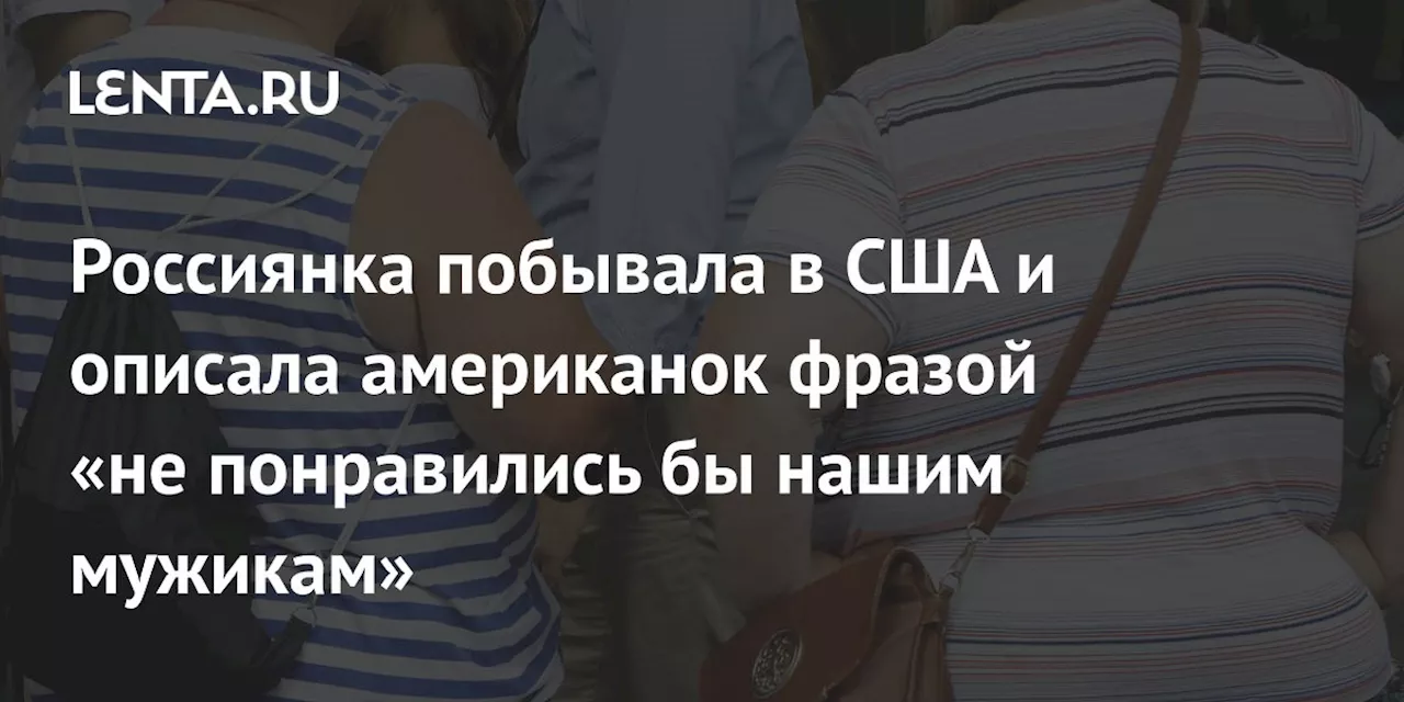 Россиянка побывала в США и описала американок фразой «не понравились бы нашим мужикам»