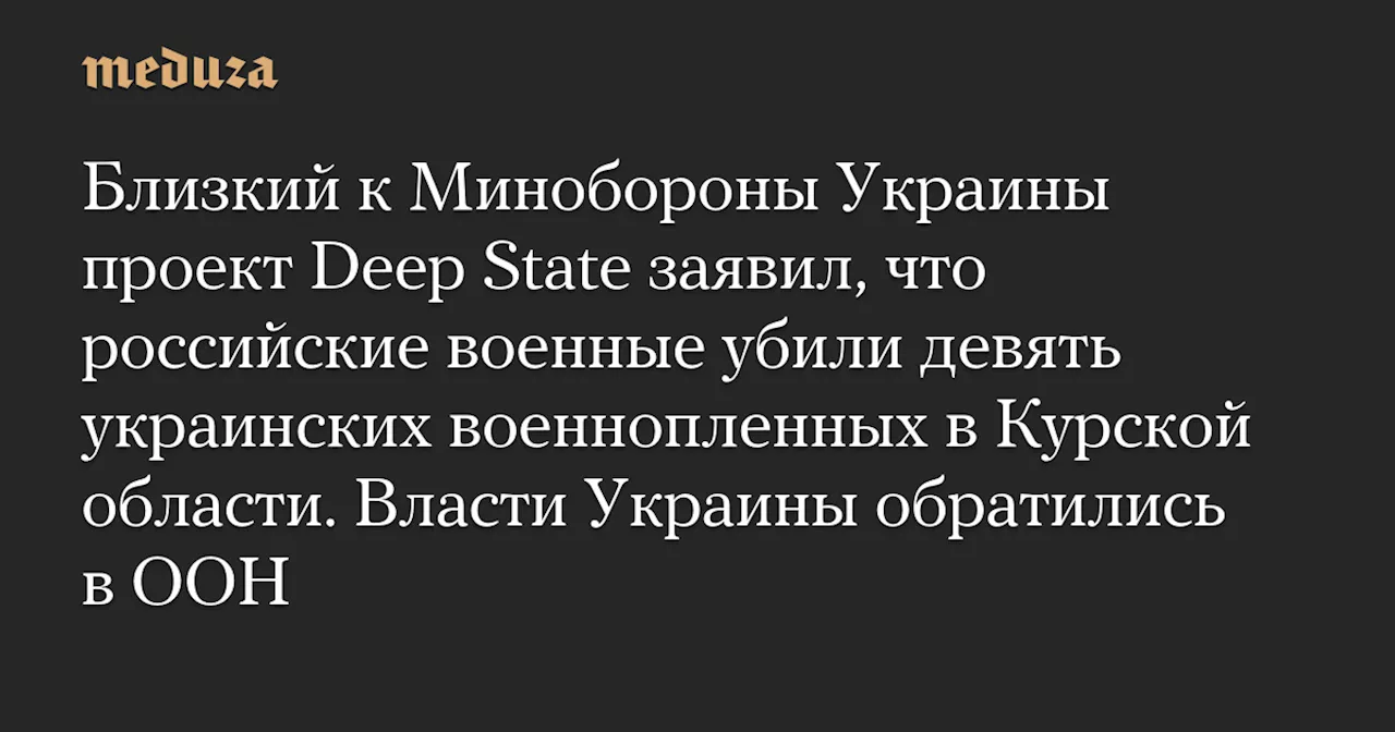 Близкий к Минобороны Украины проект Deep State заявил, что российские военные убили девять украинских военнопленных в Курской области. Власти Украины обратились в ООН — Meduza