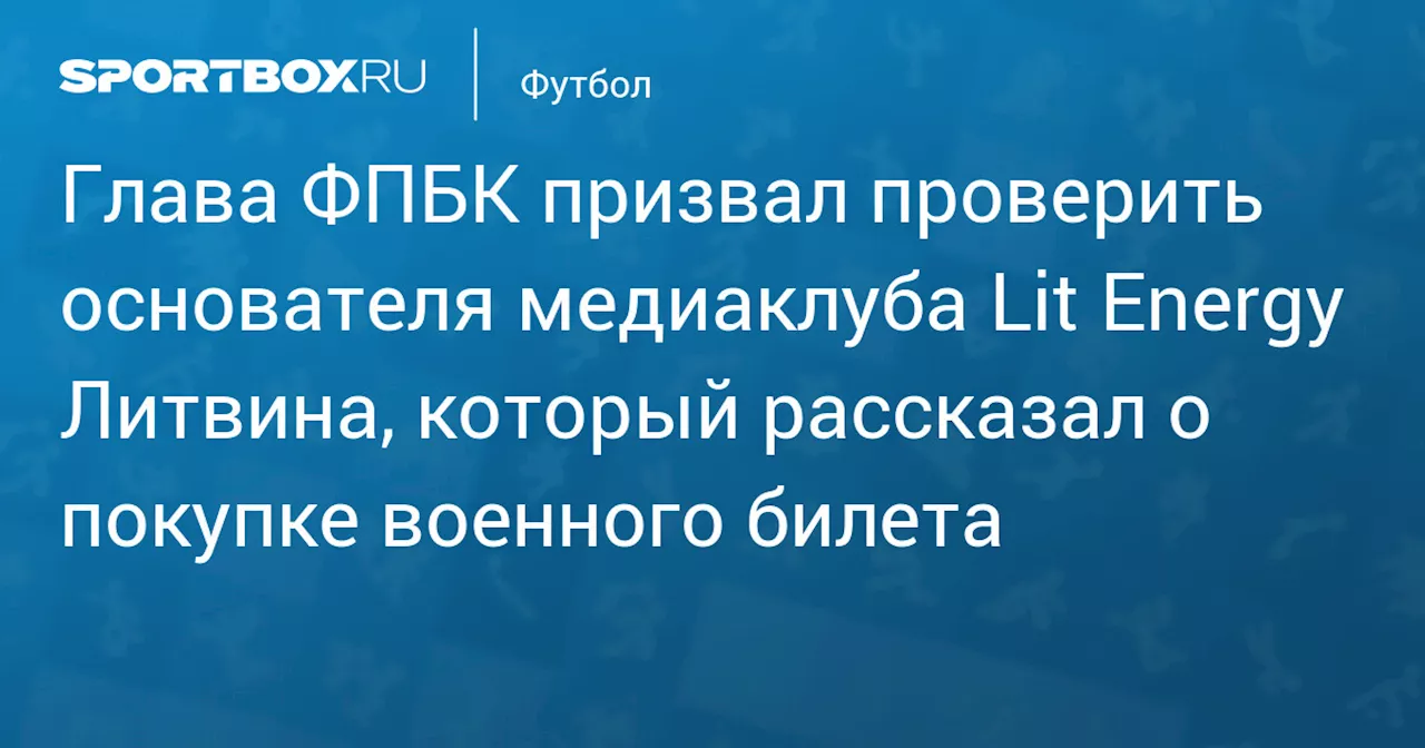 Глава ФПБК призвал проверить основателя медиаклуба Lit Energy Литвина, который рассказал о покупке военного билета