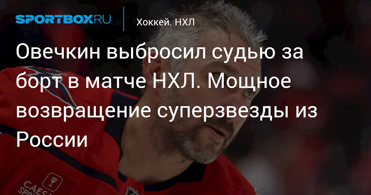 Овечкин выбросил судью за борт в матче НХЛ. Мощное возвращение суперзвезды из России