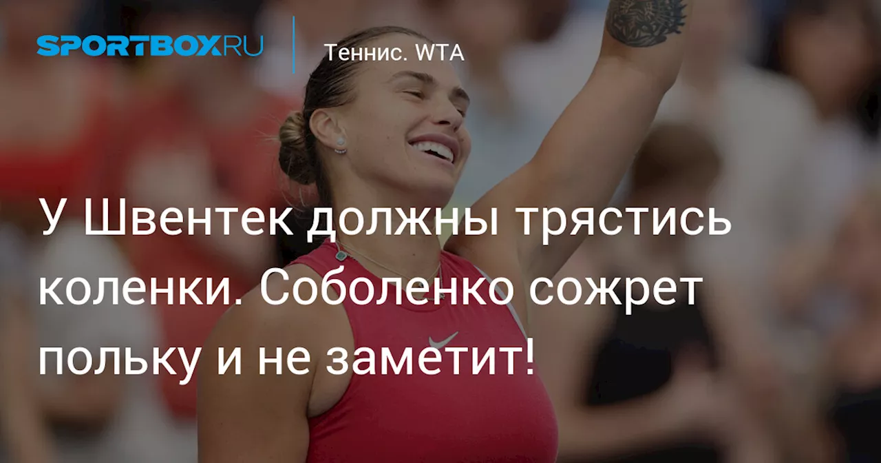 У Швентек должны трястись коленки. Соболенко сожрет польку и не заметит!