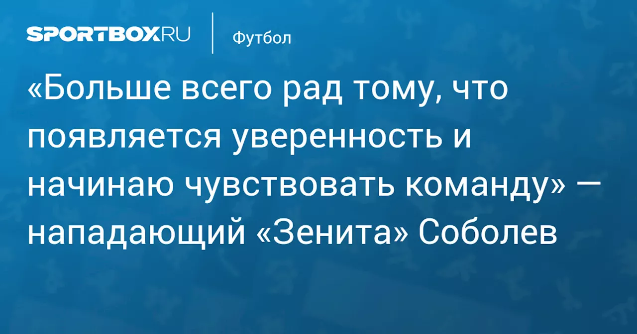 «Больше всего рад тому, что появляется уверенность и начинаю чувствовать команду» — нападающий «Зенита» Соболев