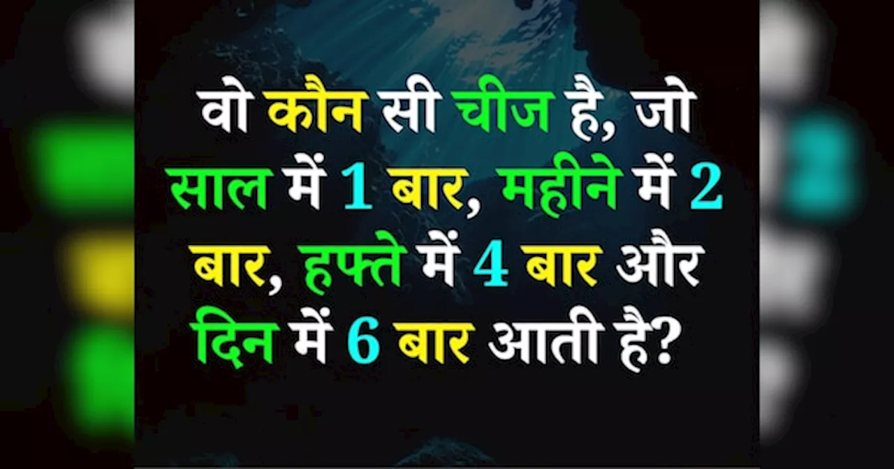 Quiz: वो कौन सी चीज है, जो साल में 1 बार, महीने में 2 बार, हफ्ते में 4 बार और दिन में 6 बार आती है?