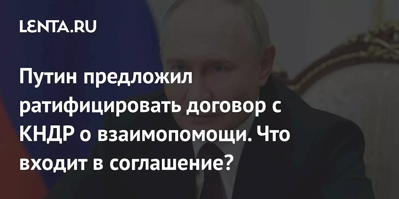 Путин предложил ратифицировать договор с КНДР о взаимопомощи. Что входит в соглашение?