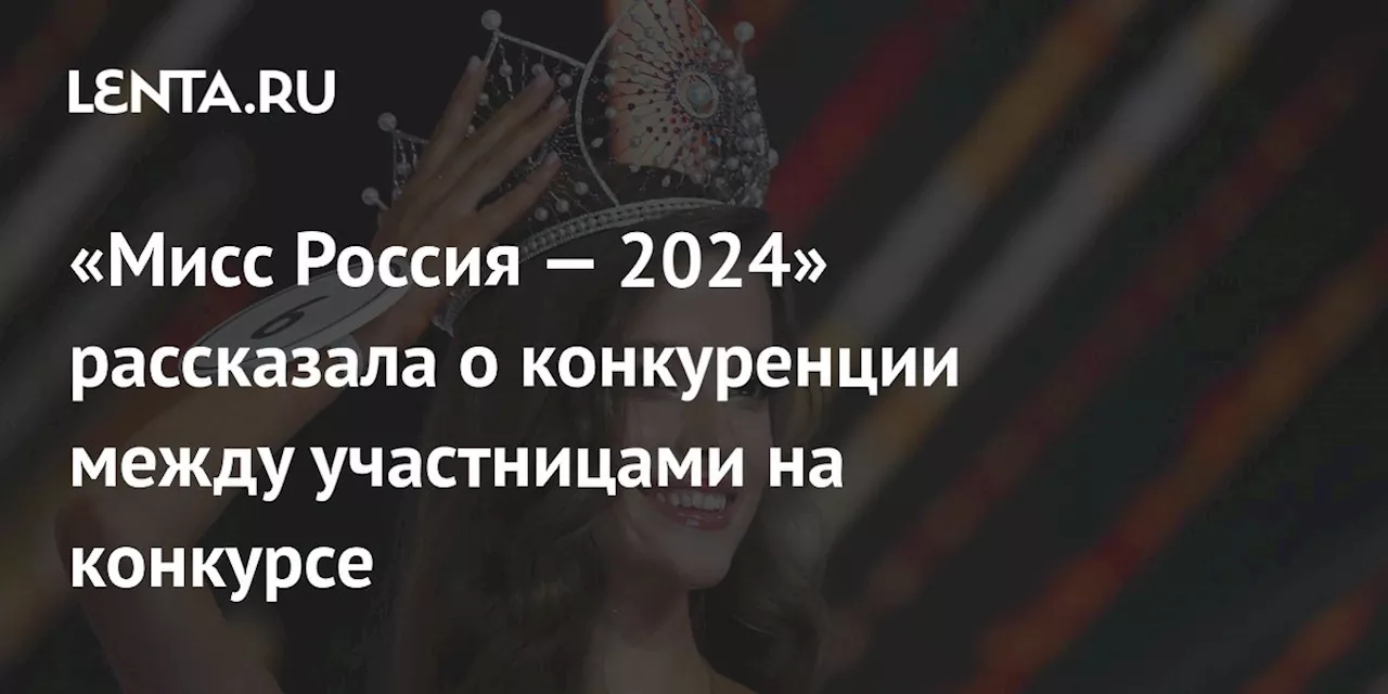 «Мисс Россия — 2024» рассказала о конкуренции между участницами на конкурсе