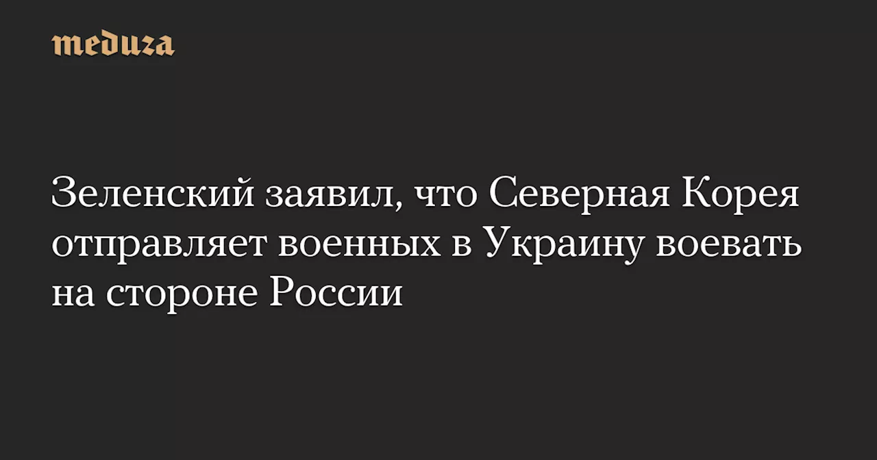 Зеленский заявил, что Северная Корея отправляет военных в Украину воевать на стороне России — Meduza