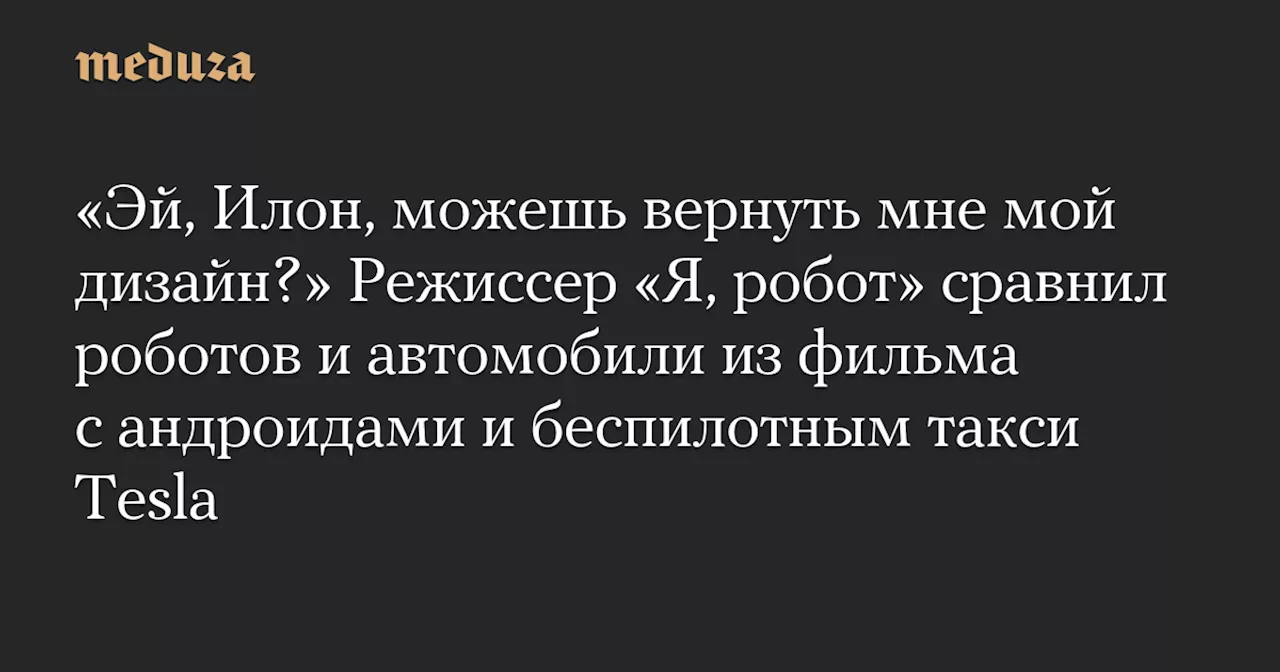 «Эй, Илон, можешь вернуть мне мой дизайн?» Режиссер «Я, робот» сравнил роботов и автомобили из фильма с андроидами и беспилотным такси Tesla — Meduza