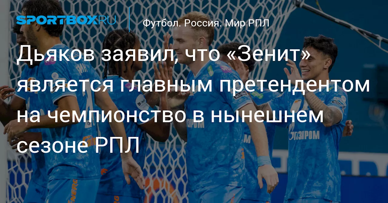 Дьяков заявил, что «Зенит» является главным претендентом на чемпионство в нынешнем сезоне РПЛ