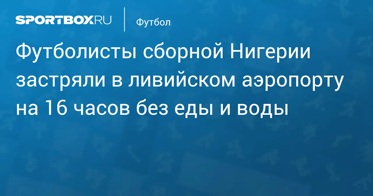 Футболисты сборной Нигерии застряли в ливийском аэропорту на 16 часов без еды и воды