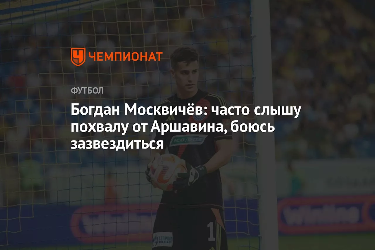 Богдан Москвичёв: часто слышу похвалу от Аршавина, боюсь зазвездиться