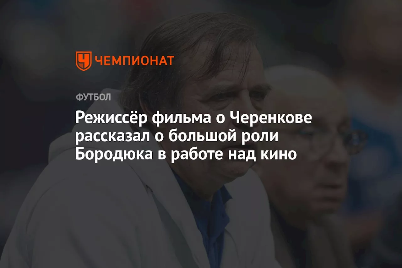 Режиссёр фильма о Черенкове рассказал о большой роли Бородюка в работе над кино