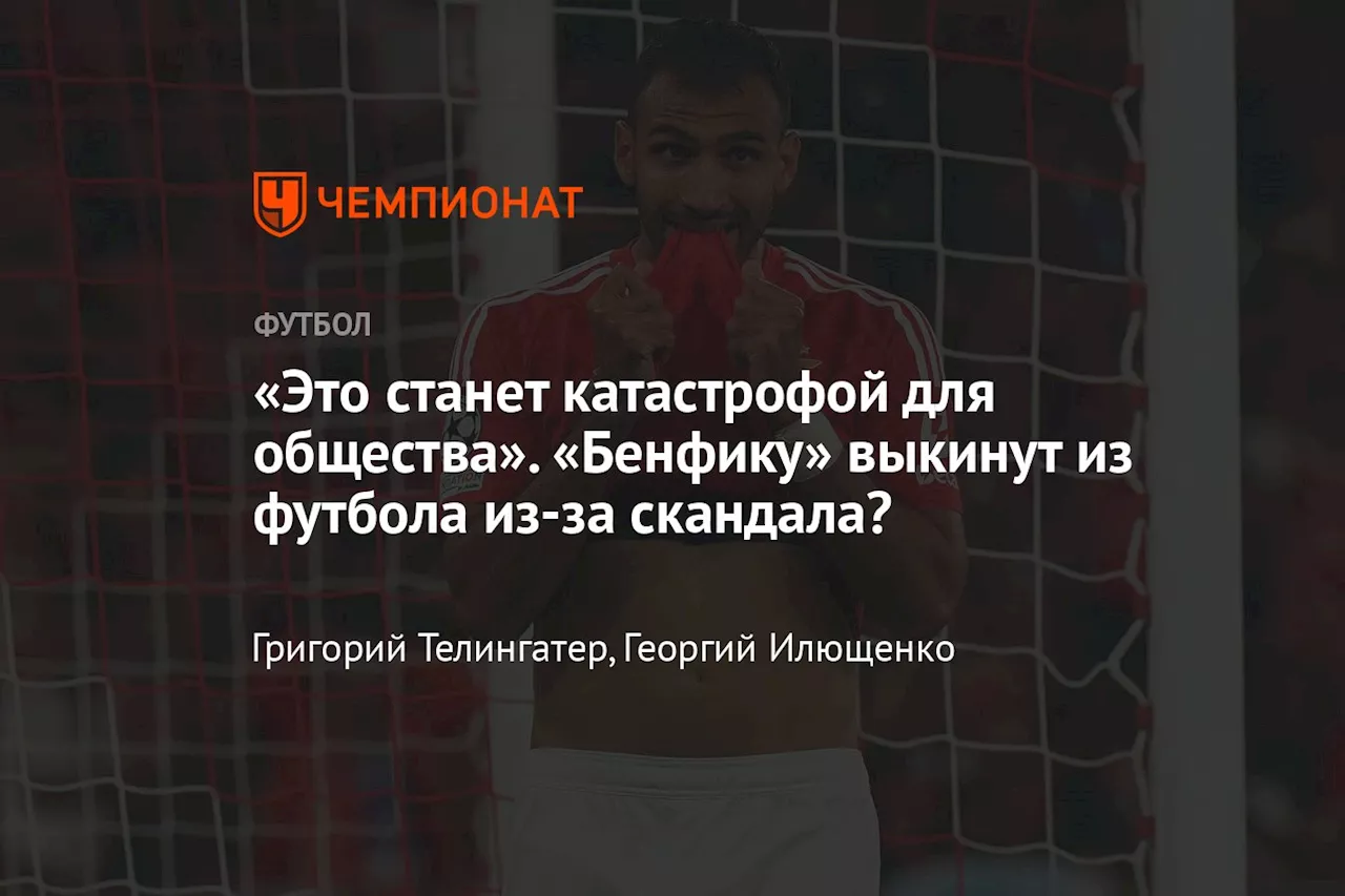 «Это станет катастрофой для общества». «Бенфику» выкинут из футбола из-за скандала?