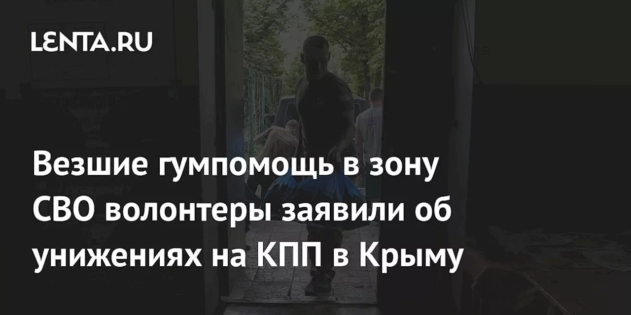 Везшие гумпомощь в зону СВО волонтеры заявили об унижениях на КПП в Крыму