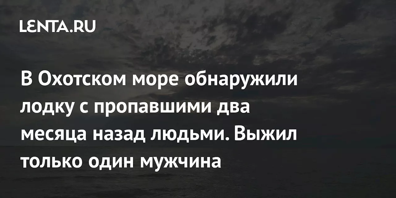 В Охотском море обнаружили лодку с пропавшими два месяца назад людьми. Выжил только один мужчина