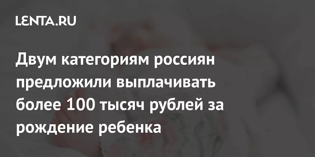 Двум категориям россиян предложили выплачивать более 100 тысяч рублей за рождение ребенка