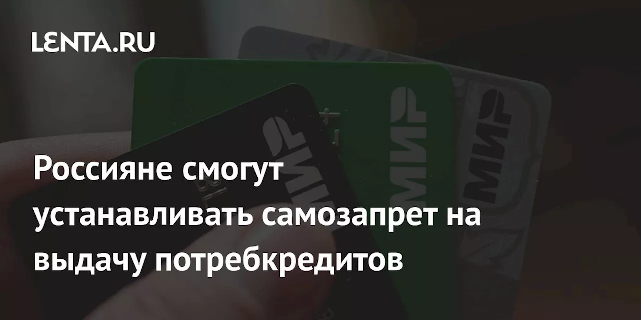 Россияне смогут устанавливать самозапрет на выдачу потребкредитов