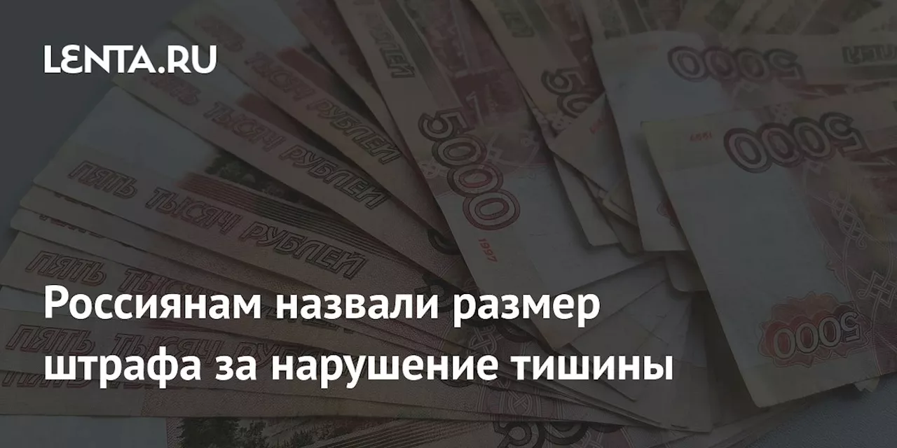 Россиянам назвали размер штрафа за нарушение тишины