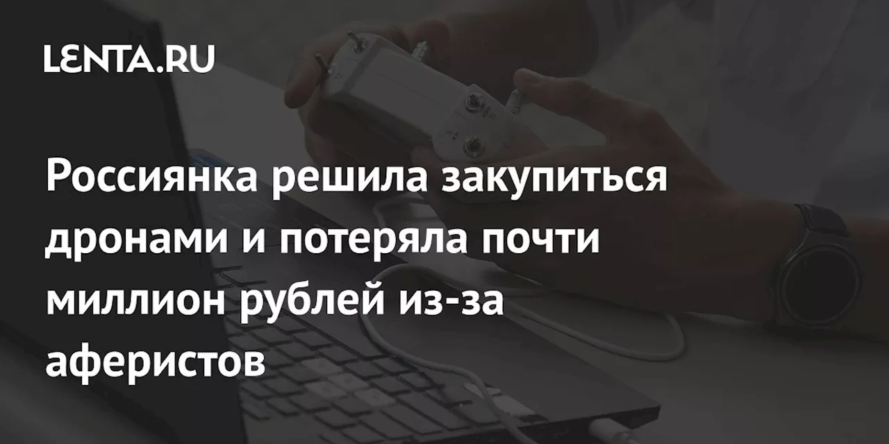 Россиянка решила закупиться дронами и потеряла почти миллион рублей из-за аферистов