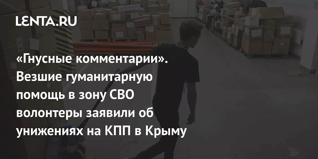 «Гнусные комментарии». Везшие гуманитарную помощь в зону СВО волонтеры заявили об унижениях на КПП в Крыму