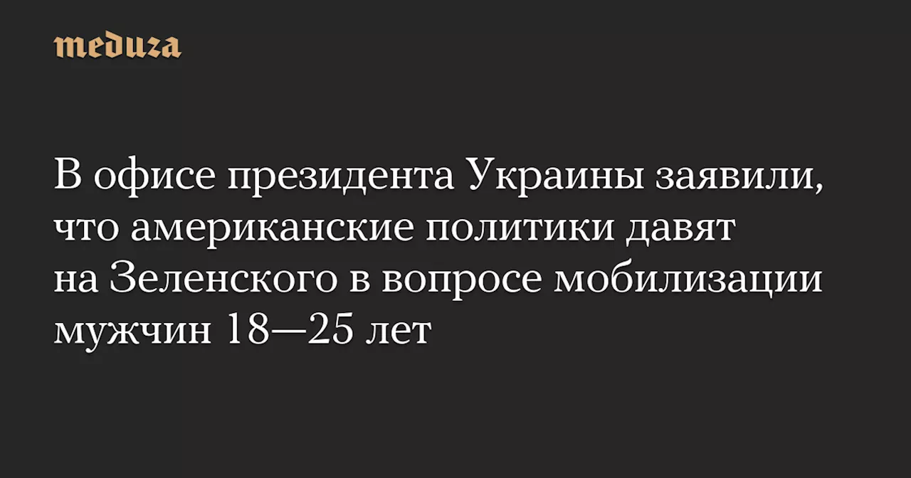 В офисе президента Украины заявили, что американские политики давят на Зеленского в вопросе мобилизации мужчин 18–25 лет — Meduza