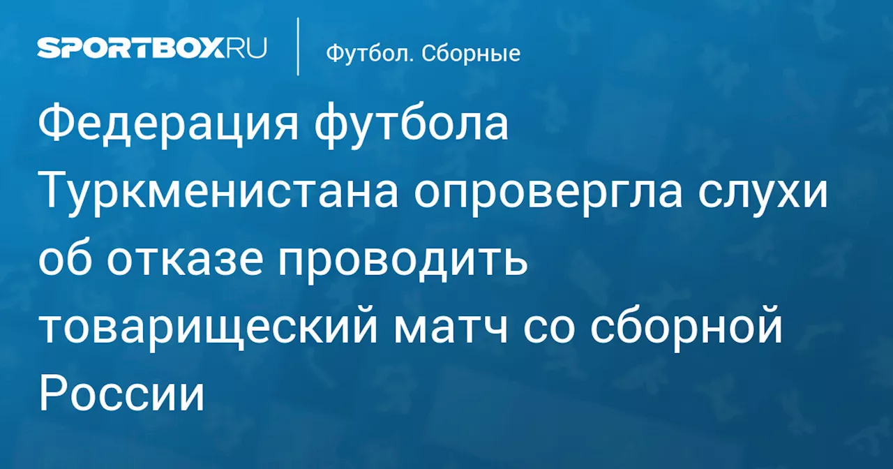 Федерация футбола Туркменистана опровергла слухи об отказе проводить товарищеский матч со сборной России