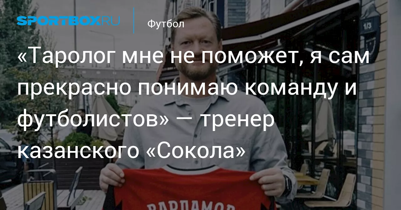 «Таролог мне не поможет, я сам прекрасно понимаю команду и футболистов» — тренер казанского «Сокола»