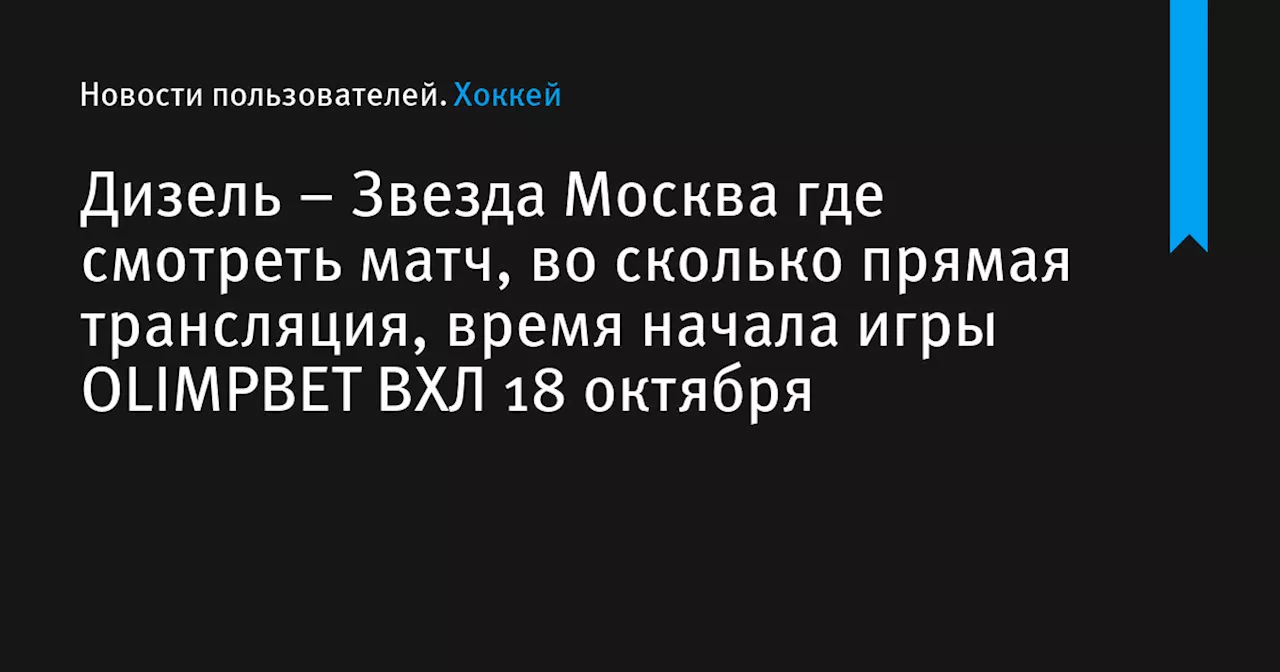 – Звезда Москва где смотреть матч, во сколько прямая трансляция, время начала игры OLIMPBET ВХЛ 18 октября