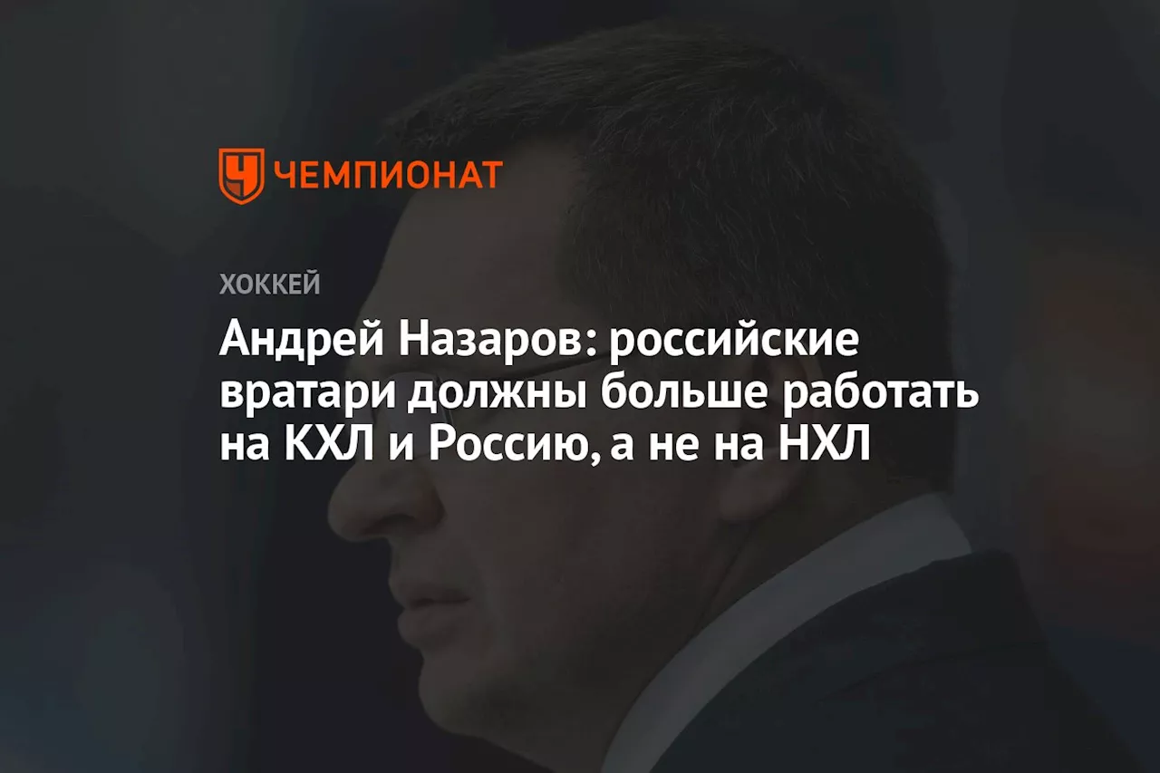 Андрей Назаров: российские вратари должны больше работать на КХЛ и Россию, а не на НХЛ