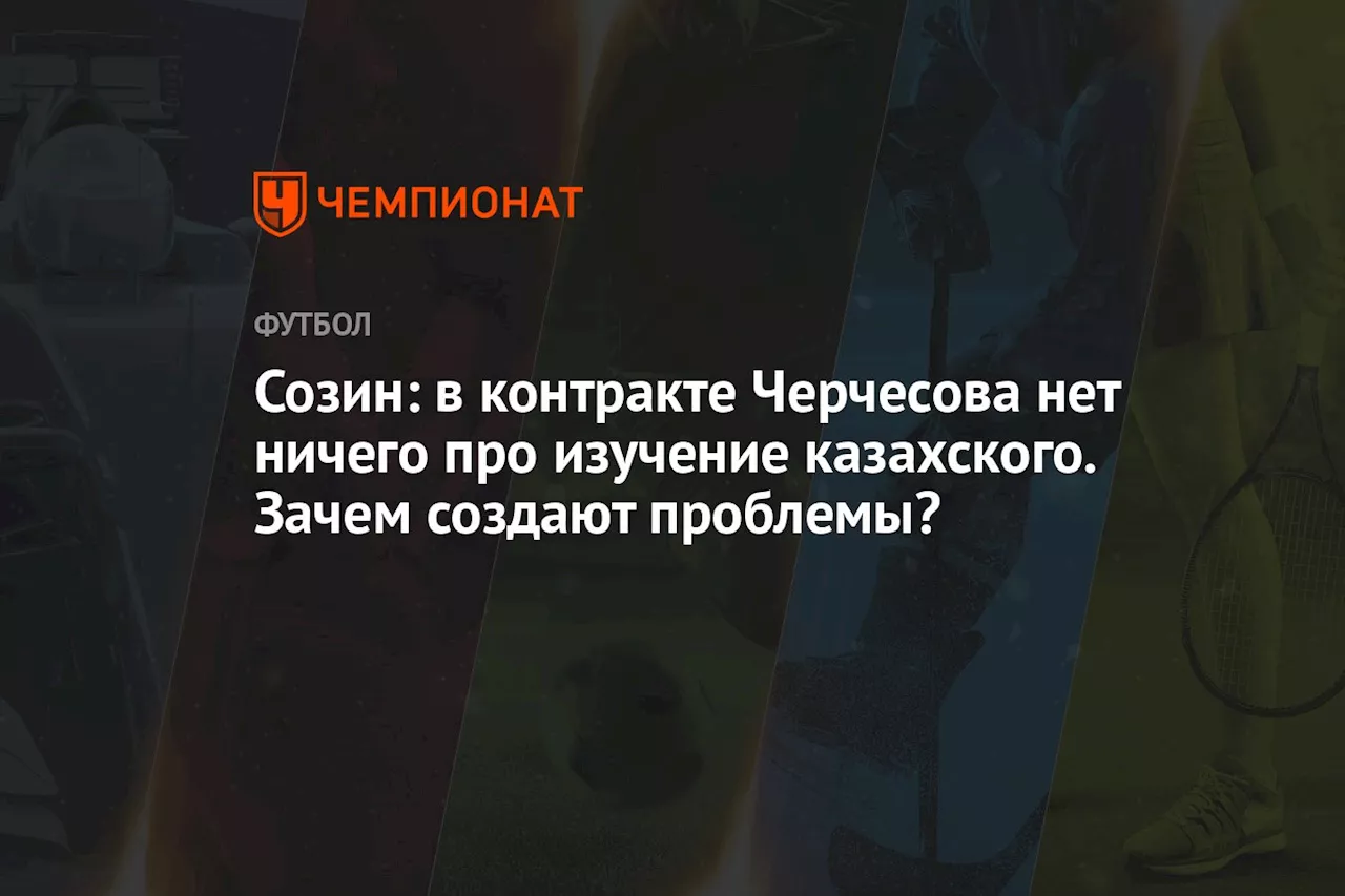 Созин: в контракте Черчесова нет ничего про изучение казахского. Зачем создают проблемы?