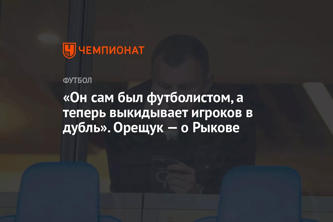 «Он сам был футболистом, а теперь выкидывает игроков в дубль». Орещук — о Рыкове