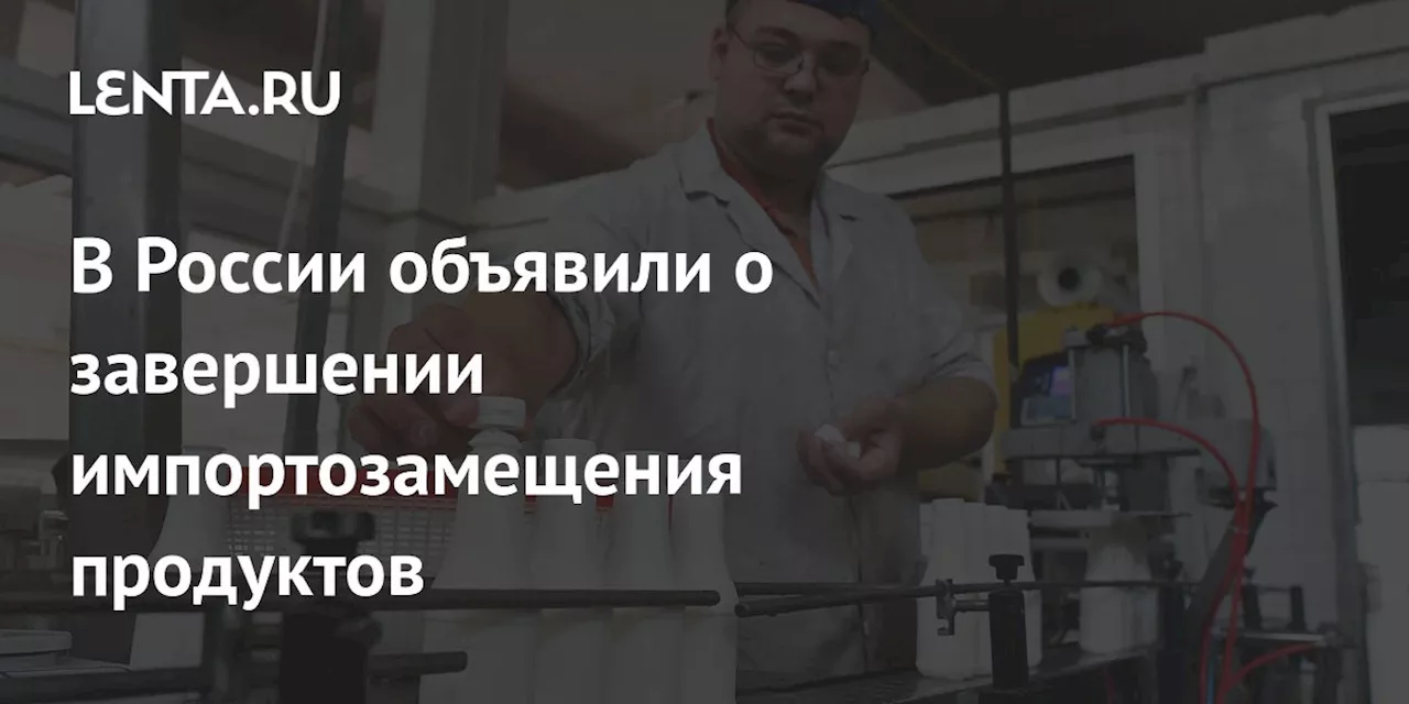 В России объявили о завершении импортозамещения продуктов