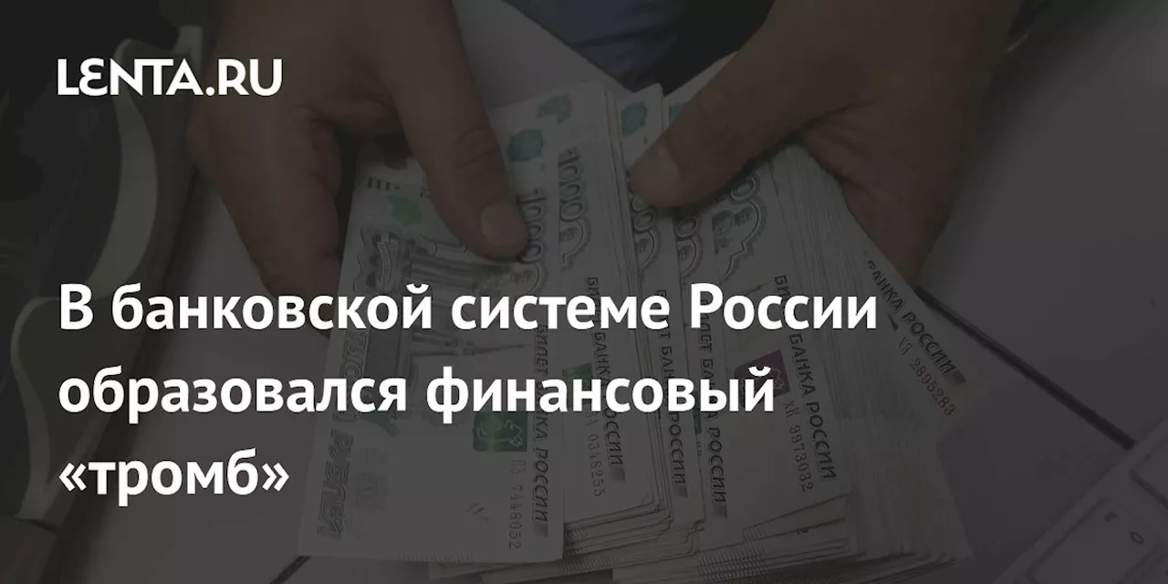 В банковской системе России образовался финансовый «тромб»