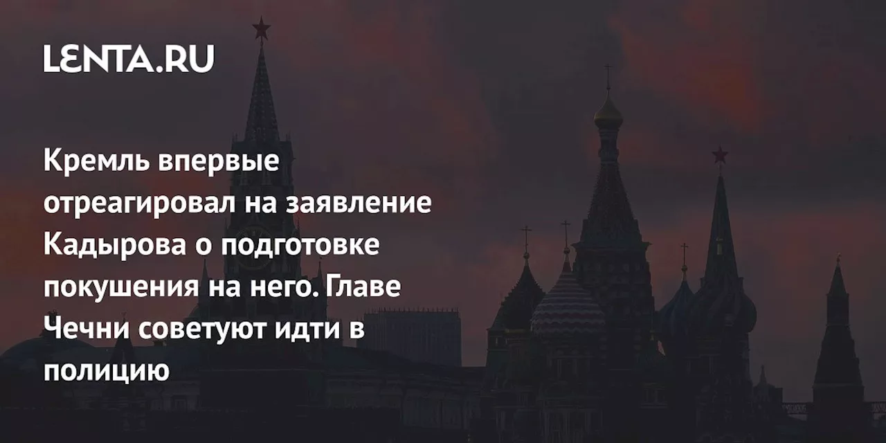 Кремль впервые отреагировал на заявление Кадырова о подготовке покушения на него. Главе Чечни советуют идти в полицию