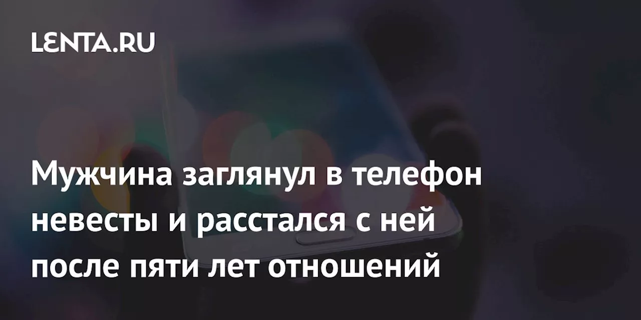 Мужчина заглянул в телефон невесты и расстался с ней после пяти лет отношений