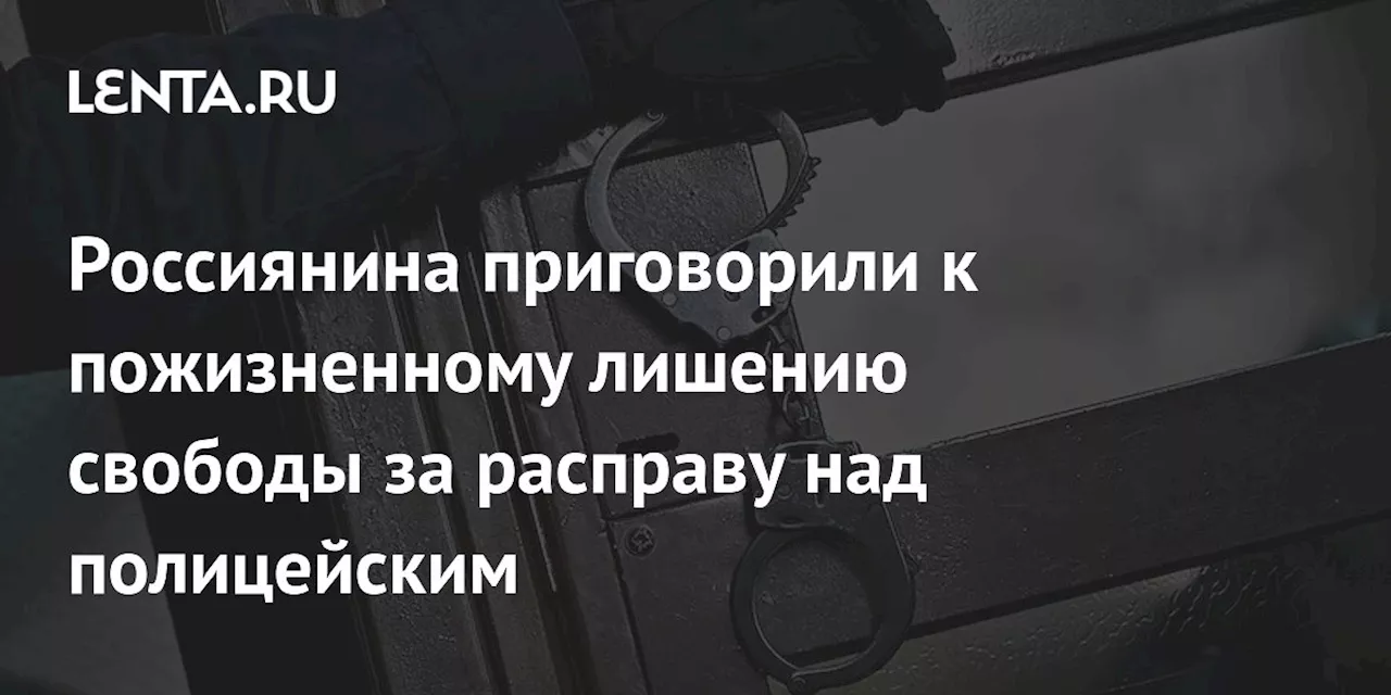 Россиянина приговорили к пожизненному лишению свободы за расправу над полицейским