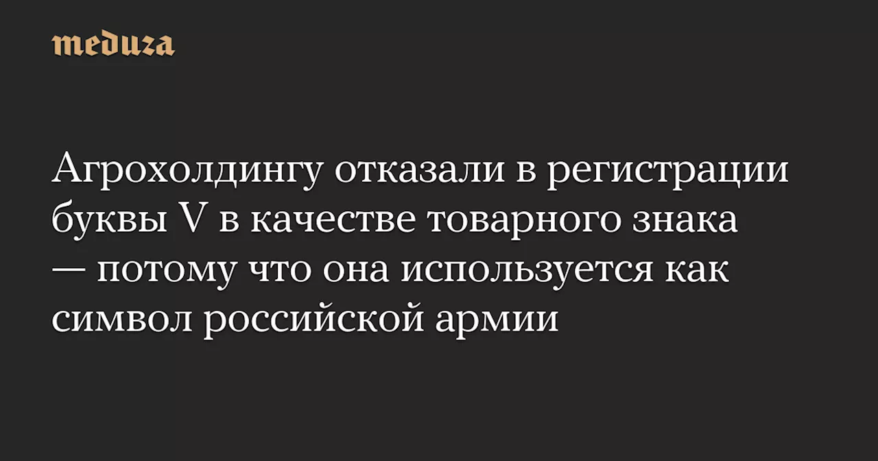 Агрохолдингу отказали в регистрации буквы V в качестве товарного знака — потому что она используется как символ российской армии — Meduza