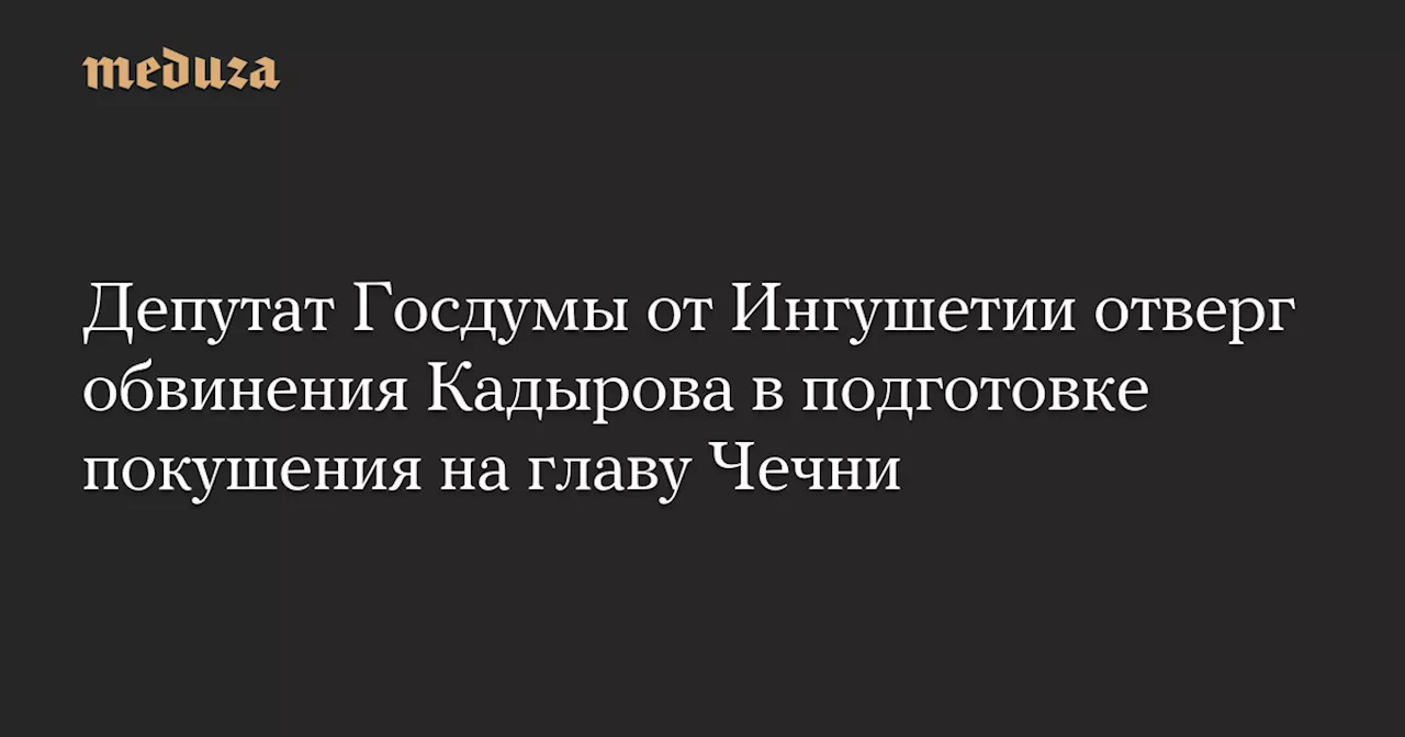 Депутат Госдумы от Ингушетии отверг обвинения Кадырова в подготовке покушения на главу Чечни — Meduza