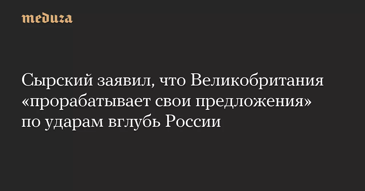 Сырский заявил, что Великобритания «прорабатывает свои предложения» по ударам вглубь России — Meduza