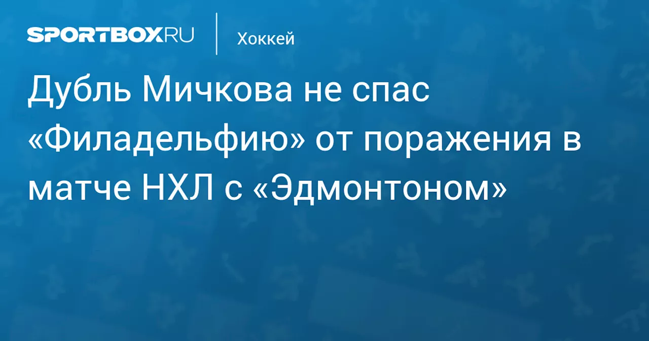 Дубль Мичкова не спас «Филадельфию» от поражения в матче НХЛ с «Эдмонтоном»