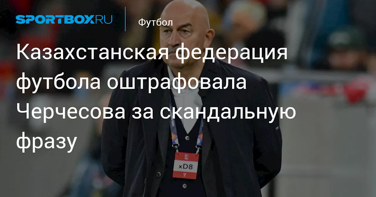 Казахстанская федерация футбола оштрафовала Черчесова за скандальную фразу