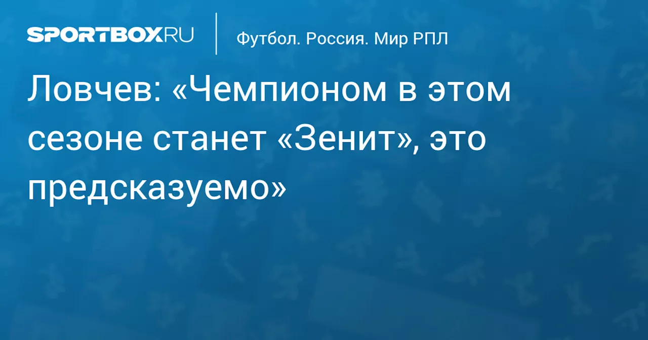 Ловчев: «Чемпионом в этом сезоне станет «Зенит», это предсказуемо»