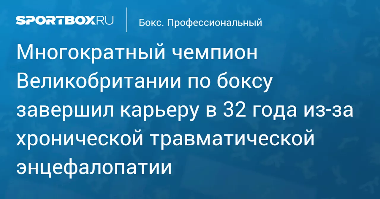 Многократный чемпион Великобритании по боксу завершил карьеру в 32 года из‑за хронической травматической энцефалопатии