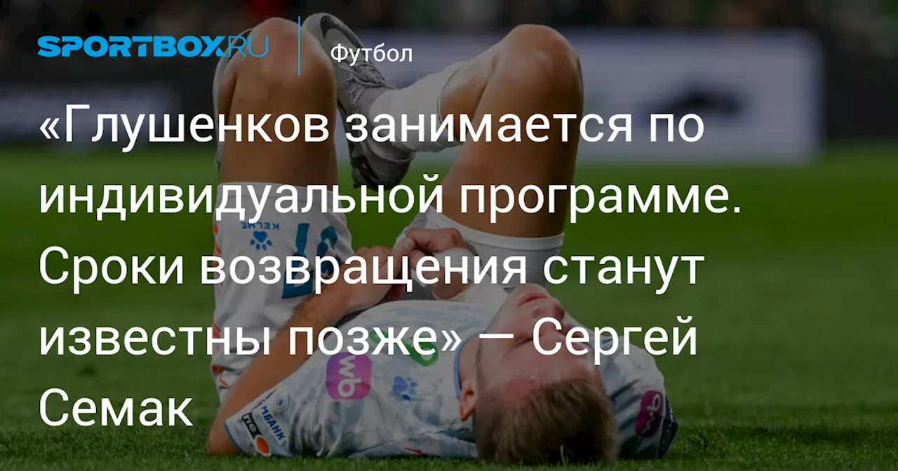 «Глушенков занимается по индивидуальной программе. Сроки возвращения станут известны позже» — Сергей Семак