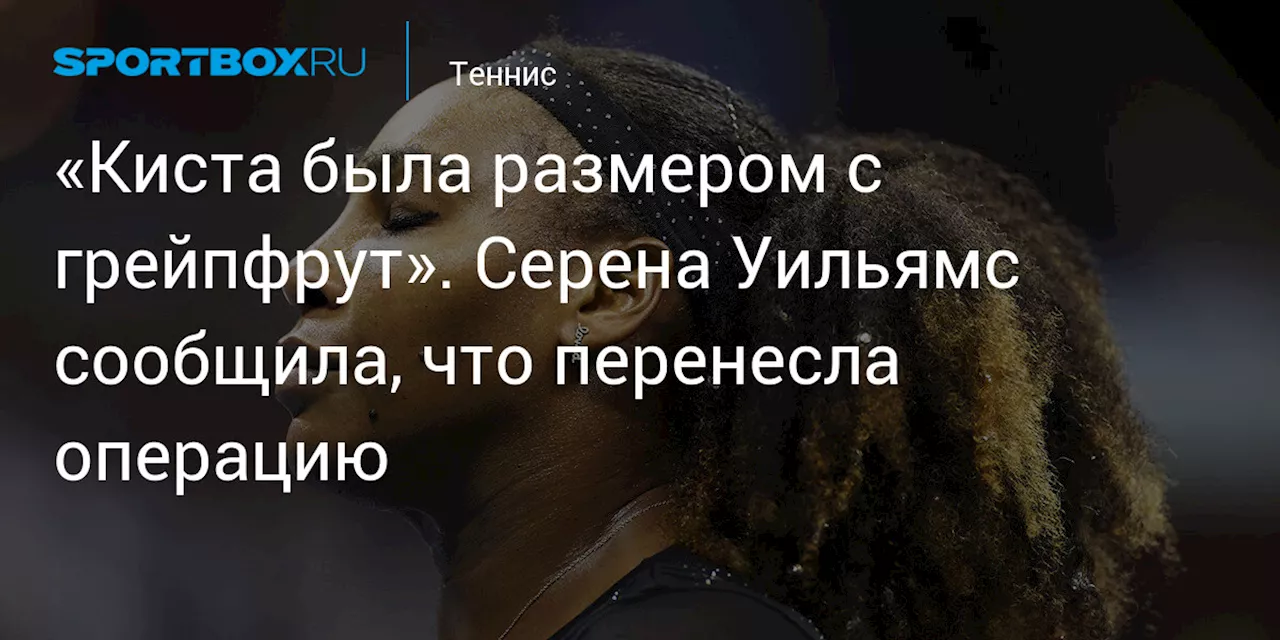 «Киста была размером с грейпфрут». Серена Уильямс сообщила, что перенесла операцию